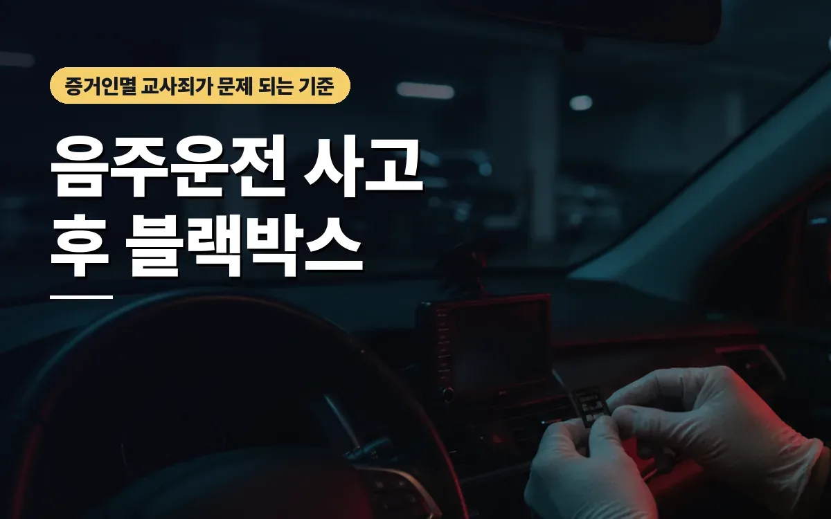음주운전 사고 후 블랙박스 삭제와 증거인멸 교사 처벌이 두려우신가요